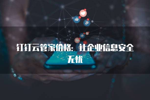 钉钉云管家价格:让企业信息安全无忧