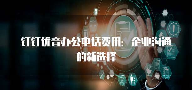 钉钉优音办公电话费用:企业沟通的新选择