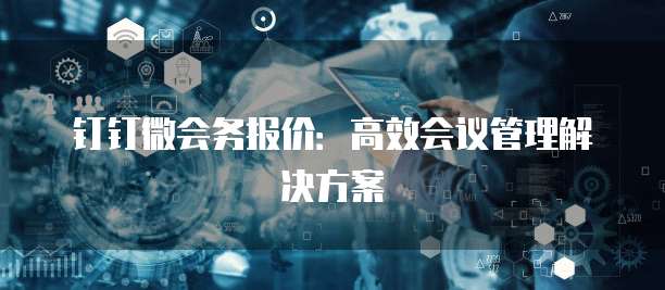 钉钉微会务报价:高效会议管理解决方案