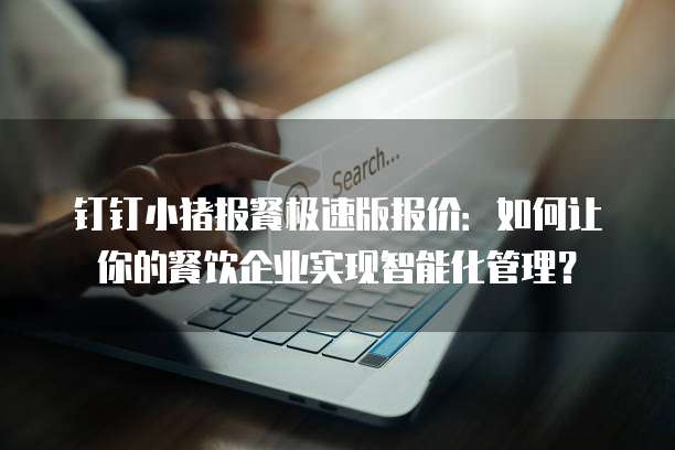 钉钉小猪报餐极速版报价:如何让你的餐饮企业实现智能化管理?