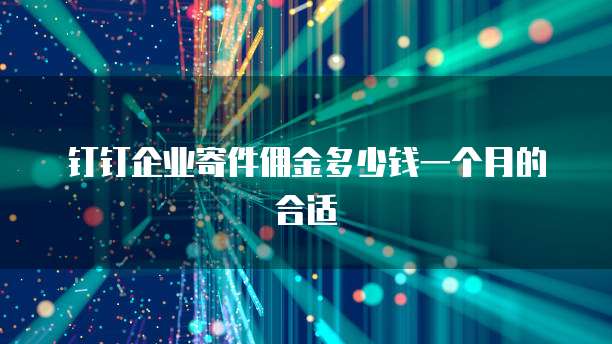 钉钉企业寄件佣金多少钱一个月的合适