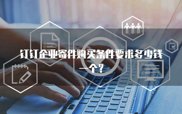 钉钉企业寄件购买条件要求多少钱一个？