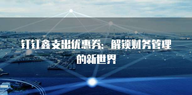 钉钉鑫支出优惠券：解锁财务管理的新世界