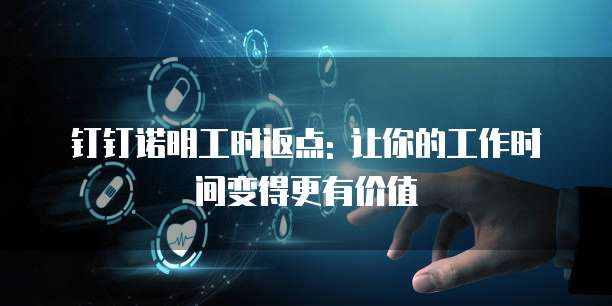 钉钉诺明工时返点: 让你的工作时间变得更有价值