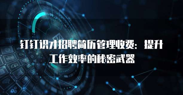 钉钉识才招聘简历管理收费:提升工作效率的秘密武器