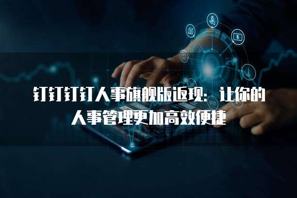 钉钉钉钉人事旗舰版返现:让你的人事管理更加高效便捷