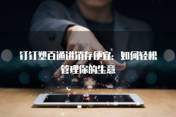钉钉塑百通进销存便宜：如何轻松管理你的生意
