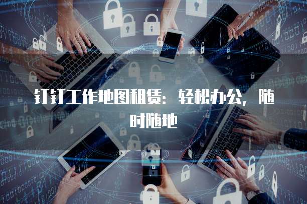 钉钉工作地图租赁:轻松办公,随时随地