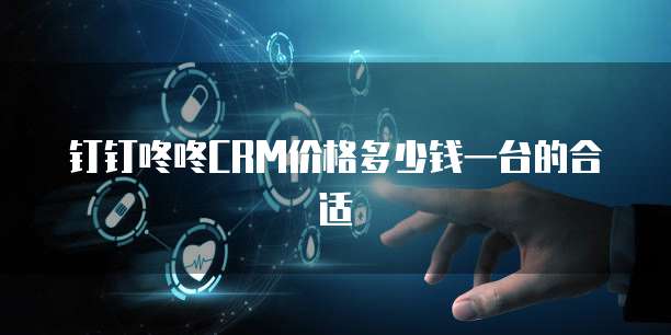 钉钉咚咚CRM价格多少钱一台的合适