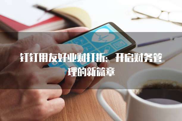 钉钉用友好业财打折:开启财务管理的新篇章