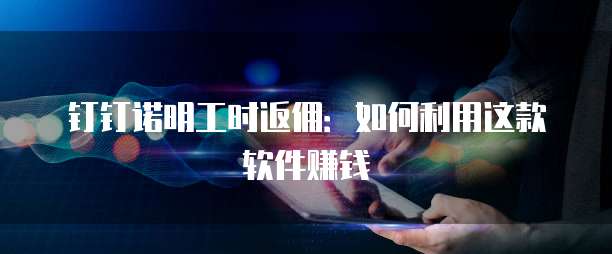 钉钉诺明工时返佣：如何利用这款软件赚钱