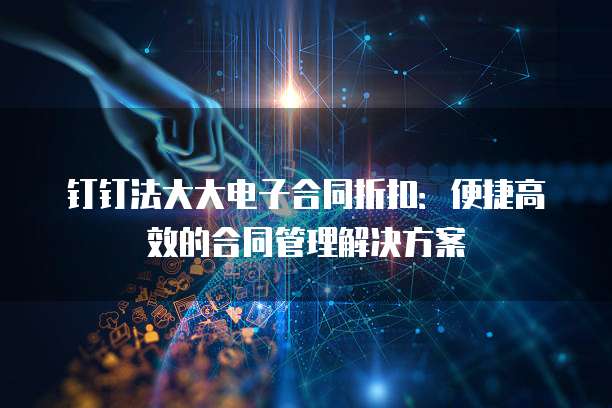 钉钉法大大电子合同折扣：便捷高效的合同管理解决方案