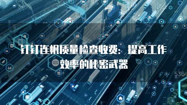 钉钉连帆质量检查收费:提高工作效率的秘密武器