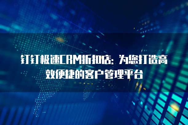 钉钉极速CRM折扣店: 为您打造高效便捷的客户管理平台