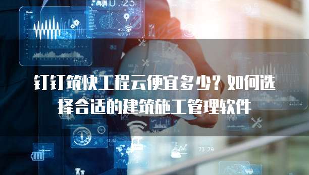 钉钉筑快工程云便宜多少？如何选择合适的建筑施工管理软件