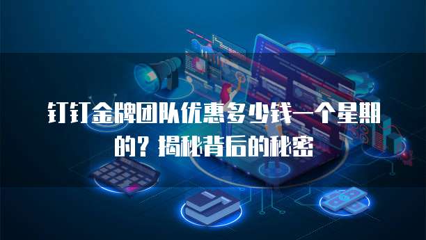 钉钉金牌团队优惠多少钱一个星期的?揭秘背后的秘密