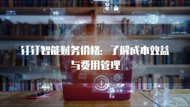 钉钉智能财务价格:了解成本效益与费用管理