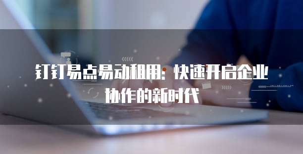 钉钉易点易动租用: 快速开启企业协作的新时代
