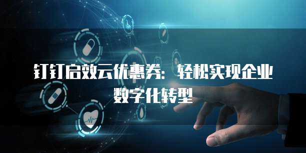 钉钉启效云优惠券：轻松实现企业数字化转型