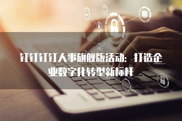 钉钉钉钉人事旗舰版活动：打造企业数字化转型新标杆