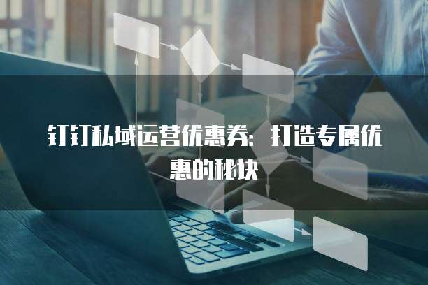 钉钉私域运营优惠券：打造专属优惠的秘诀