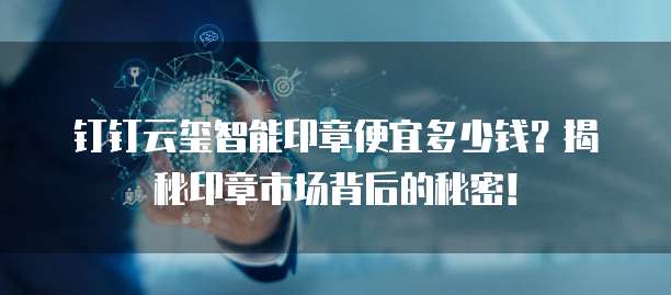 钉钉云玺智能印章便宜多少钱?揭秘印章市场背后的秘密!