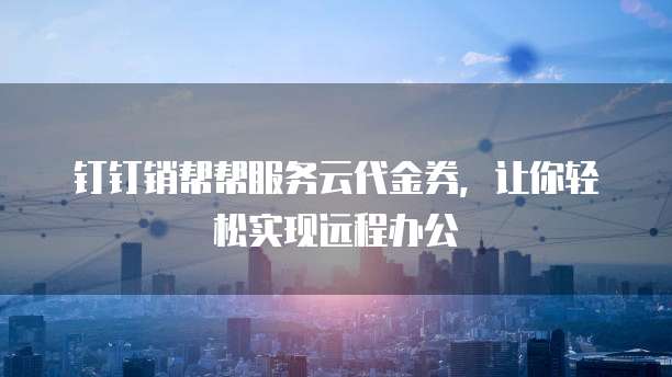 钉钉销帮帮服务云代金券,让你轻松实现远程办公