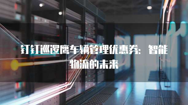 钉钉巡逻鹰车辆管理优惠券：智能物流的未来