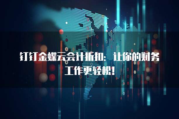 钉钉金蝶云会计折扣:让你的财务工作更轻松!