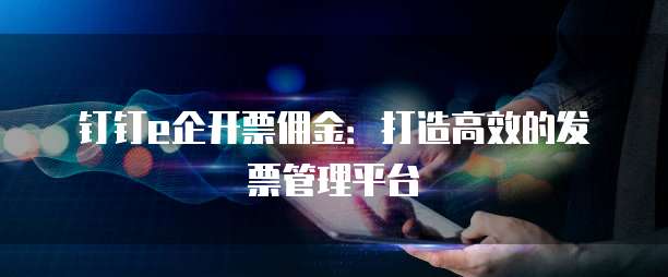 钉钉e企开票佣金:打造高效的发票管理平台