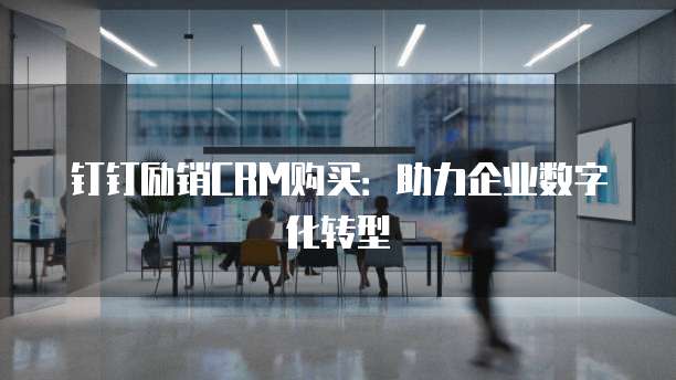 钉钉励销CRM购买:助力企业数字化转型