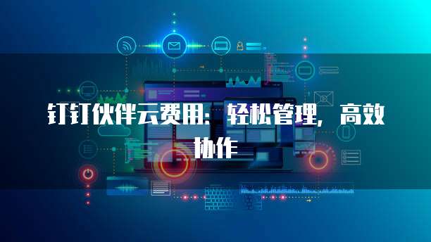 钉钉伙伴云费用：轻松管理，高效协作