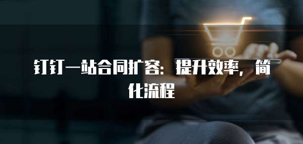 钉钉一站合同扩容:提升效率,简化流程