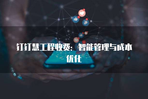 钉钉慧工程收费：智能管理与成本优化