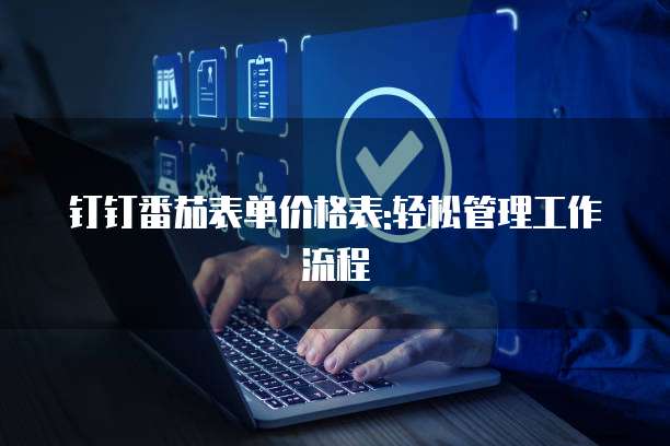 钉钉番茄表单价格表:轻松管理工作流程