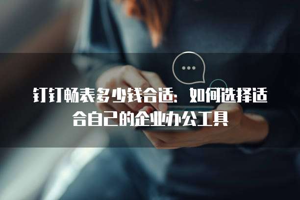 钉钉畅表多少钱合适:如何选择适合自己的企业办公工具