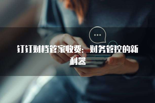 钉钉财档管家收费:财务管控的新利器
