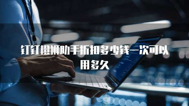 钉钉橙狮助手折扣多少钱一次可以用多久