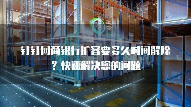 钉钉网商银行扩容要多久时间解除?快速解决您的问题