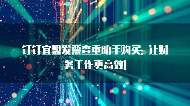 钉钉宜盟发票查重助手购买: 让财务工作更高效!