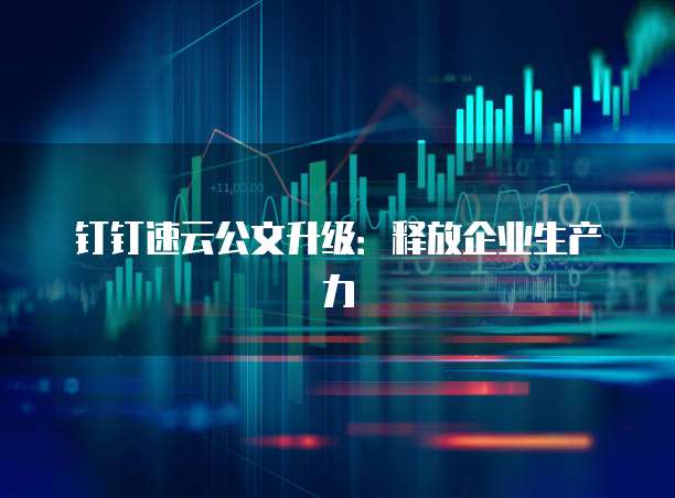 钉钉速云公文升级：释放企业生产力