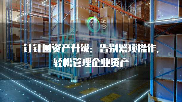 钉钉圆资产升级:告别繁琐操作,轻松管理企业资产