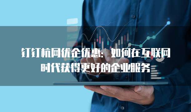 钉钉杭网优企优惠：如何在互联网时代获得更好的企业服务