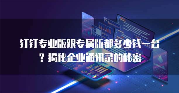 钉钉专业版跟专属版都多少钱一台？揭秘企业通讯录的秘密