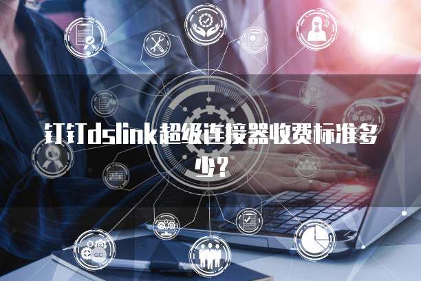钉钉dslink超级连接器收费标准多少?