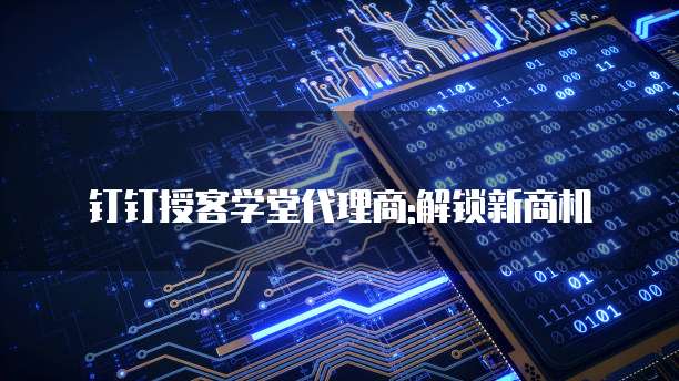 钉钉授客学堂代理商:解锁新商机