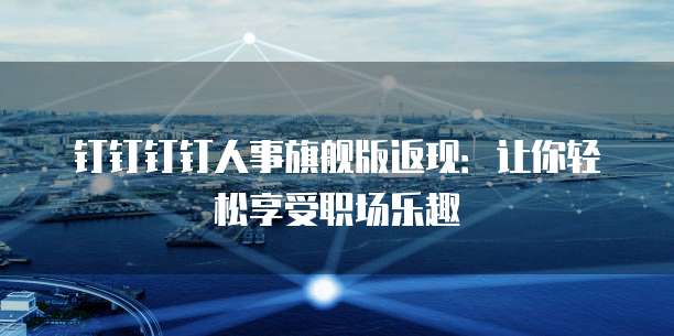 钉钉钉钉人事旗舰版返现:让你轻松享受职场乐趣
