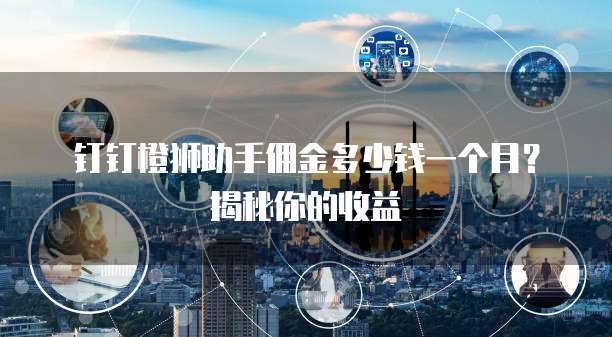钉钉橙狮助手佣金多少钱一个月?揭秘你的收益