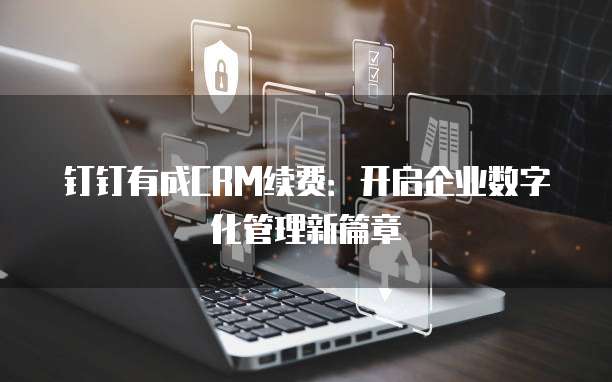 钉钉有成CRM续费：开启企业数字化管理新篇章