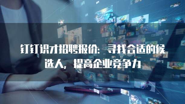 钉钉识才招聘报价:寻找合适的候选人,提高企业竞争力